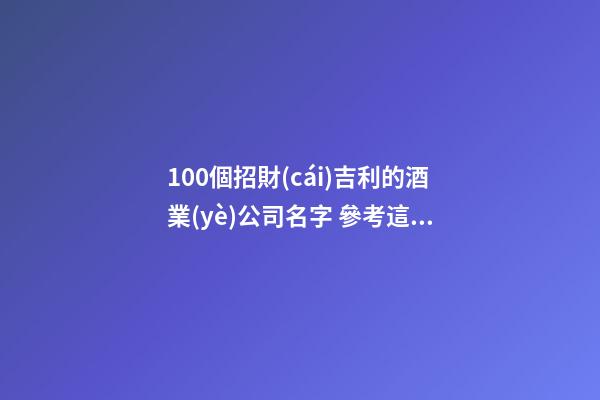 100個招財(cái)吉利的酒業(yè)公司名字 參考這批吉名最佳